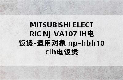 MITSUBISHI ELECTRIC NJ-VA107 IH电饭煲-适用对象 np-hbh10clh电饭煲